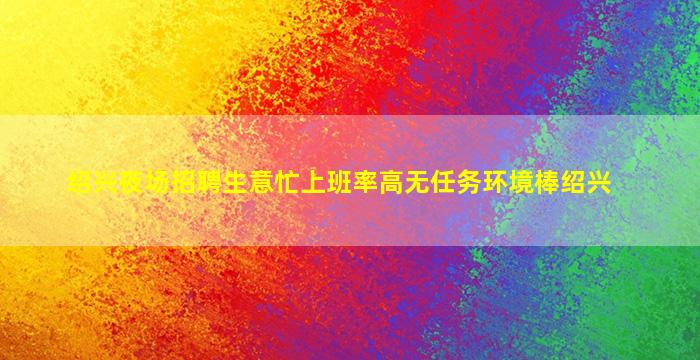 绍兴夜场招聘生意忙上班率高无任务环境棒绍兴